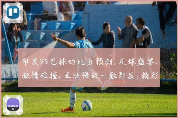 印度vs巴林的比分预测,足球盛宴,激情碰撞,亚洲强敌一触即发,精彩不容错过,一球定江山