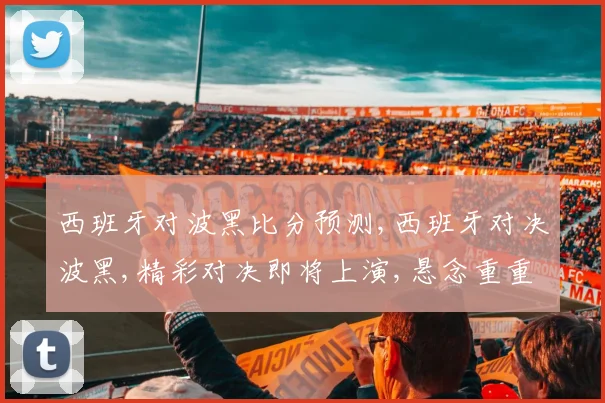 西班牙对波黑比分预测,西班牙对决波黑,精彩对决即将上演,悬念重重