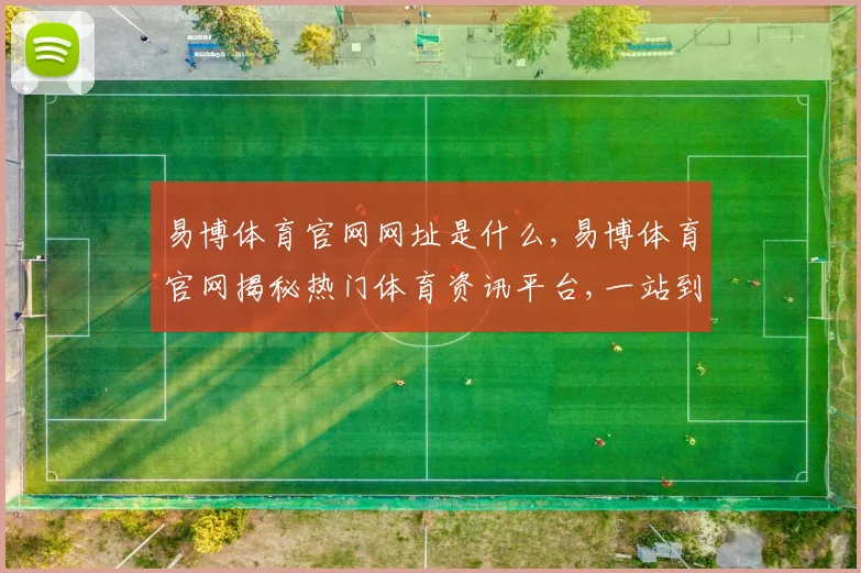 易博体育官网网址是什么,易博体育官网揭秘热门体育资讯平台,一站到底