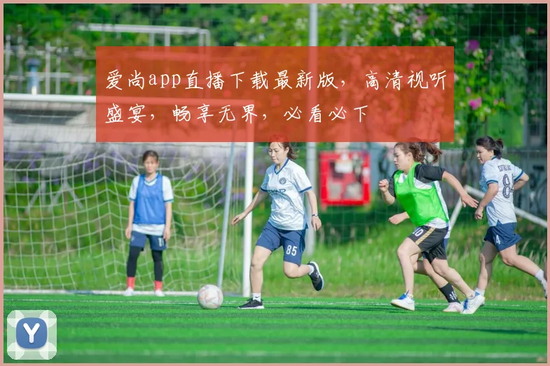 爱尚app直播下载最新版，高清视听盛宴，畅享无界，必看必下